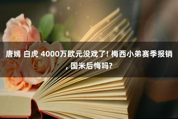 唐嫣 白虎 4000万欧元没戏了! 梅西小弟赛季报销， 国米后悔吗?
