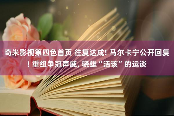 奇米影视第四色首页 往复达成! 马尔卡宁公开回复! 重组争冠声威， 骁雄“活该”的运谈