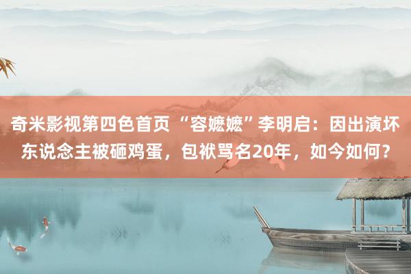 奇米影视第四色首页 “容嬷嬷”李明启：因出演坏东说念主被砸鸡蛋，包袱骂名20年，如今如何？
