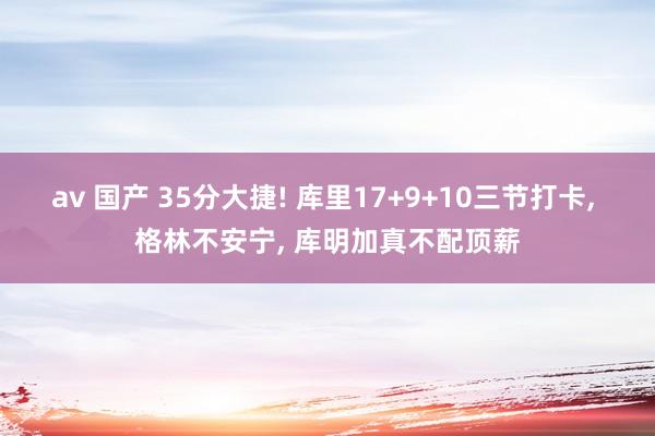 av 国产 35分大捷! 库里17+9+10三节打卡, 格林不安宁, 库明加真不配顶薪