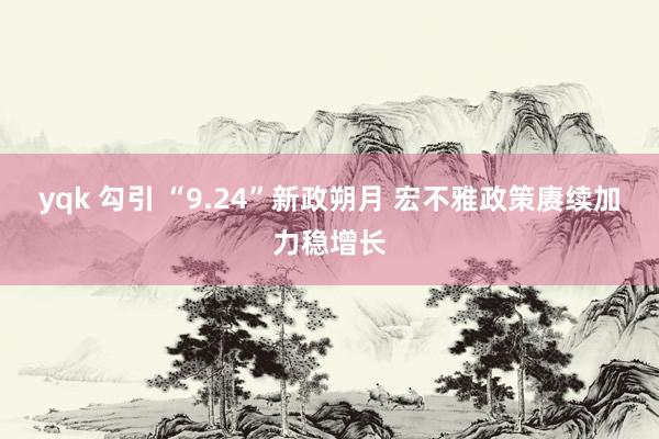 yqk 勾引 “9.24”新政朔月 宏不雅政策赓续加力稳增长