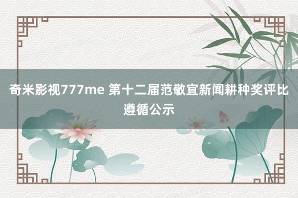 奇米影视777me 第十二届范敬宜新闻耕种奖评比遵循公示