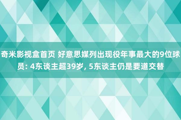 奇米影视盒首页 好意思媒列出现役年事最大的9位球员: 4东谈主超39岁, 5东谈主仍是要道交替