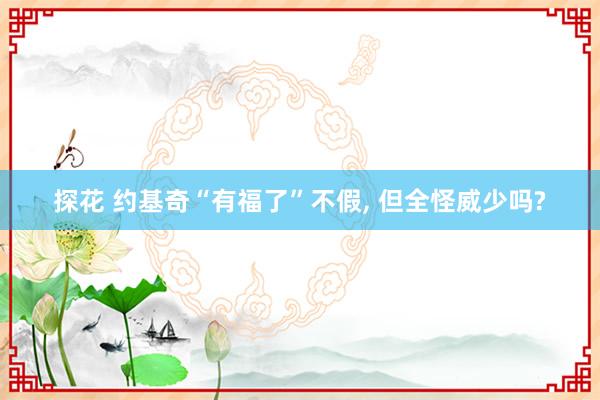 探花 约基奇“有福了”不假, 但全怪威少吗?