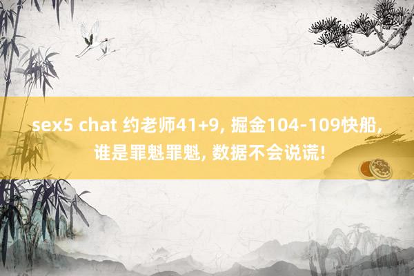 sex5 chat 约老师41+9, 掘金104-109快船, 谁是罪魁罪魁, 数据不会说谎!