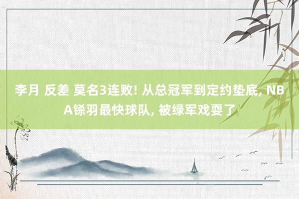 李月 反差 莫名3连败! 从总冠军到定约垫底, NBA铩羽最快球队, 被绿军戏耍了