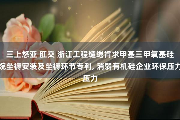 三上悠亚 肛交 浙江工程缱绻肯求甲基三甲氧基硅烷坐褥安装及坐褥环节专利, 消弱有机硅企业环保压力