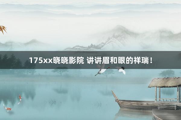 175xx晓晓影院 讲讲眉和眼的祥瑞！