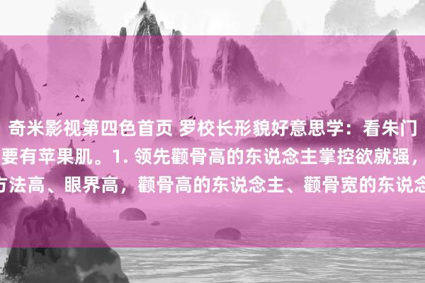 奇米影视第四色首页 罗校长形貌好意思学：看朱门的媳妇，这个场所皆要有苹果肌。1. 领先颧骨高的东说念主掌控欲就强，我 hold 住。朱门我的方法高、眼界高，颧骨高的东说念主、颧骨宽的东说念主不会千里浸于小情小爱里倾情。我天天老公你得哄我，...