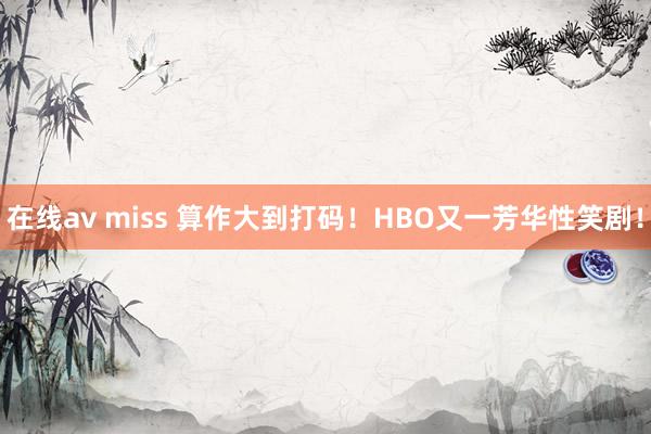 在线av miss 算作大到打码！HBO又一芳华性笑剧！