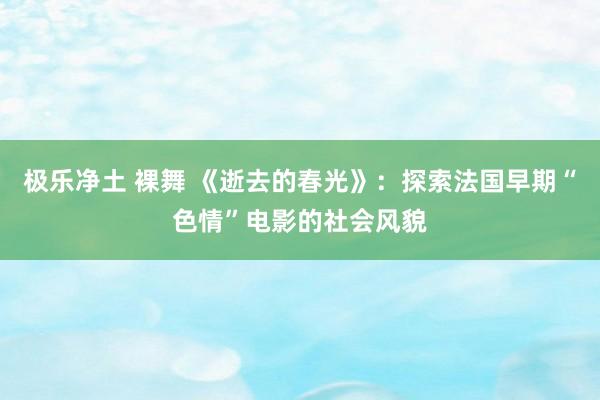 极乐净土 裸舞 《逝去的春光》：探索法国早期“色情”电影的社会风貌