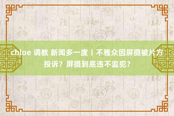 chloe 调教 新闻多一度丨不雅众因屏摄被片方投诉？屏摄到底违不监犯？