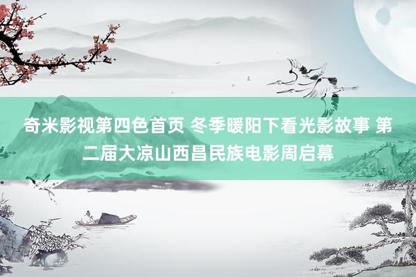 奇米影视第四色首页 冬季暖阳下看光影故事 第二届大凉山西昌民族电影周启幕