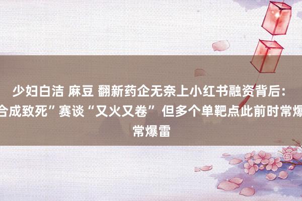 少妇白洁 麻豆 翻新药企无奈上小红书融资背后: “合成致死”赛谈“又火又卷” 但多个单靶点此前时常爆雷