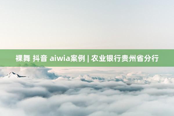 裸舞 抖音 aiwia案例 | 农业银行贵州省分行