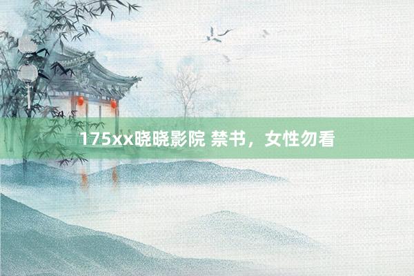 175xx晓晓影院 禁书，女性勿看