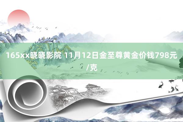 165xx晓晓影院 11月12日金至尊黄金价钱798元/克