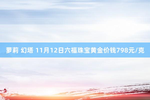 萝莉 幻塔 11月12日六福珠宝黄金价钱798元/克