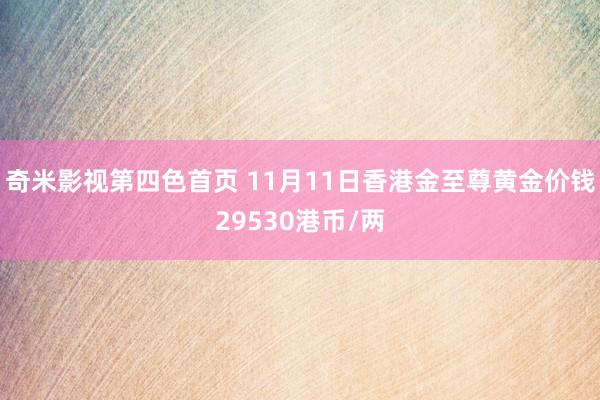 奇米影视第四色首页 11月11日香港金至尊黄金价钱29530港币/两