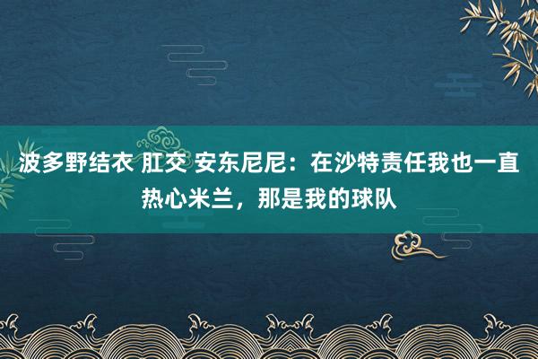 波多野结衣 肛交 安东尼尼：在沙特责任我也一直热心米兰，那是我的球队