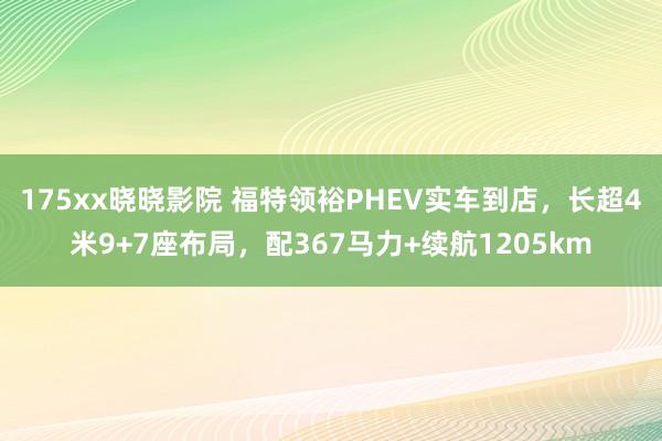 175xx晓晓影院 福特领裕PHEV实车到店，长超4米9+7座布局，配367马力+续航1205km