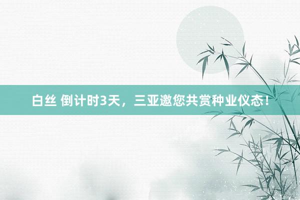 白丝 倒计时3天，三亚邀您共赏种业仪态！