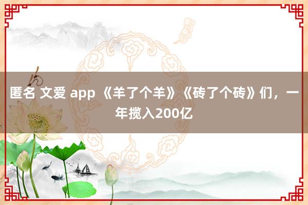 匿名 文爱 app 《羊了个羊》《砖了个砖》们，一年揽入200亿