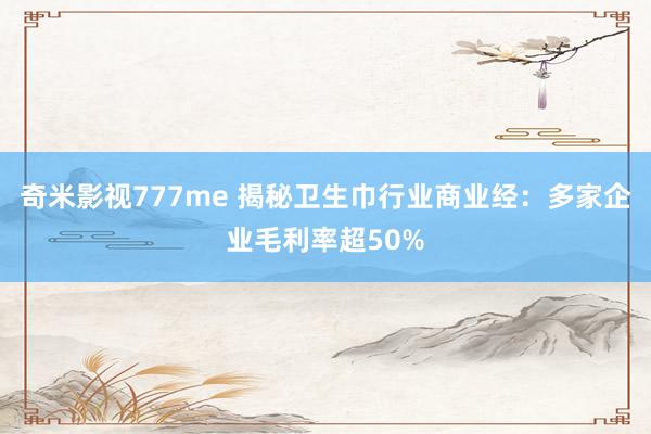奇米影视777me 揭秘卫生巾行业商业经：多家企业毛利率超50%