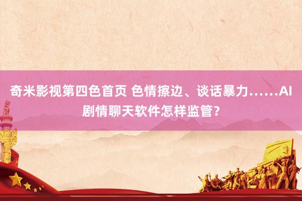 奇米影视第四色首页 色情擦边、谈话暴力……AI剧情聊天软件怎样监管？
