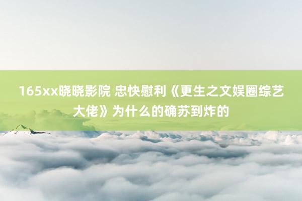 165xx晓晓影院 忠快慰利《更生之文娱圈综艺大佬》为什么的确苏到炸的
