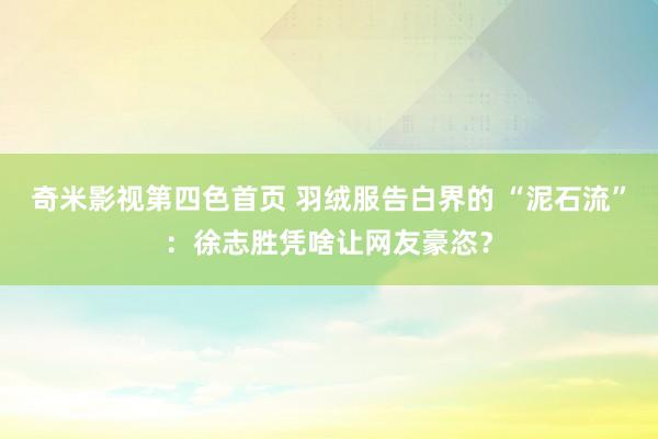 奇米影视第四色首页 羽绒服告白界的 “泥石流”：徐志胜凭啥让网友豪恣？