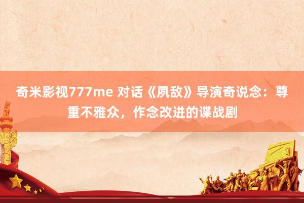 奇米影视777me 对话《夙敌》导演奇说念：尊重不雅众，作念改进的谍战剧
