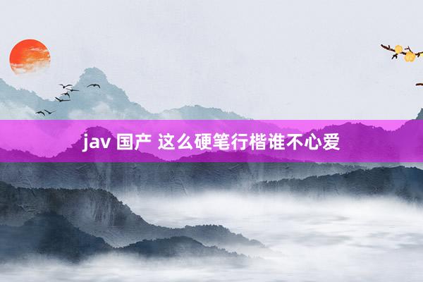 jav 国产 这么硬笔行楷谁不心爱