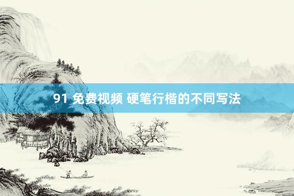91 免费视频 硬笔行楷的不同写法