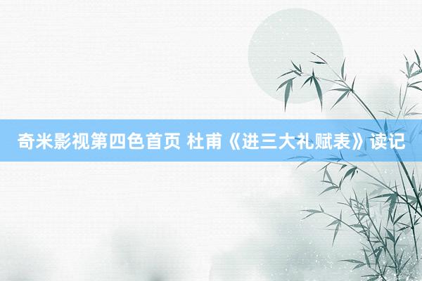 奇米影视第四色首页 杜甫《进三大礼赋表》读记