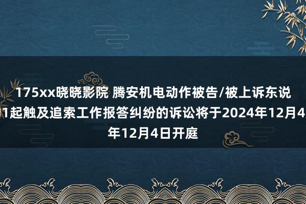175xx晓晓影院 腾安机电动作被告/被上诉东说念主的1起触及追索工作报答纠纷的诉讼将于2024年12月4日开庭