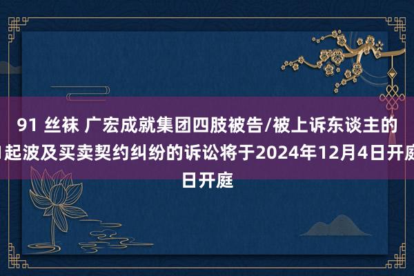 91 丝袜 广宏成就集团四肢被告/被上诉东谈主的1起波及买卖契约纠纷的诉讼将于2024年12月4日开庭
