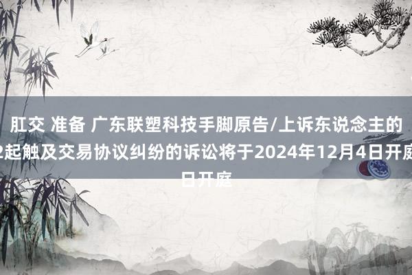 肛交 准备 广东联塑科技手脚原告/上诉东说念主的2起触及交易协议纠纷的诉讼将于2024年12月4日开庭