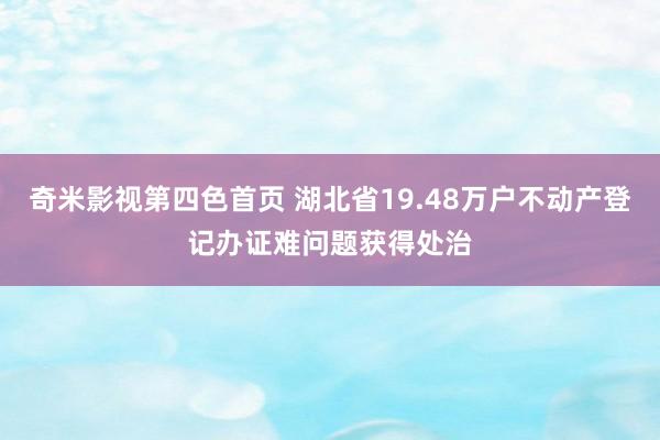 奇米影视第四色首页 湖北省19.48万户不动产登记办证难问题获得处治