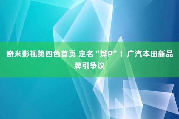 奇米影视第四色首页 定名“烨P”！广汽本田新品牌引争议