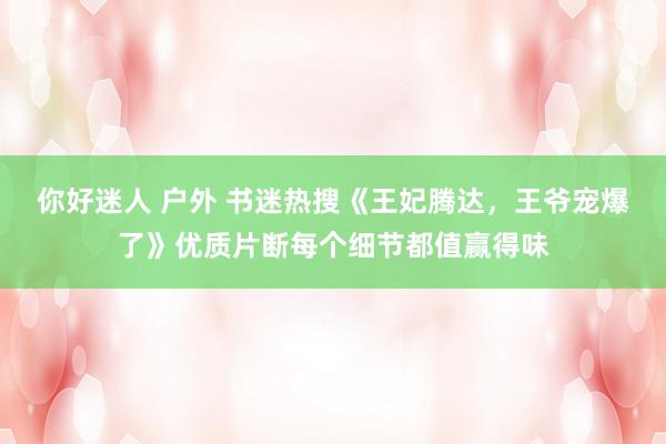 你好迷人 户外 书迷热搜《王妃腾达，王爷宠爆了》优质片断每个细节都值赢得味