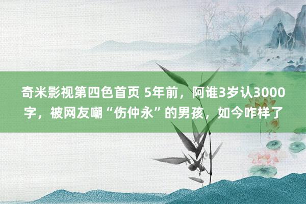 奇米影视第四色首页 5年前，阿谁3岁认3000字，被网友嘲“伤仲永”的男孩，如今咋样了