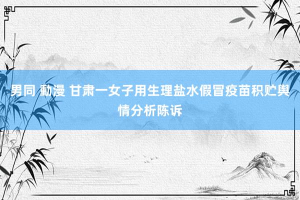 男同 動漫 甘肃一女子用生理盐水假冒疫苗积贮舆情分析陈诉