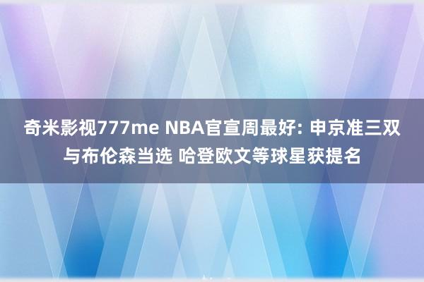 奇米影视777me NBA官宣周最好: 申京准三双与布伦森当选 哈登欧文等球星获提名
