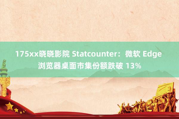 175xx晓晓影院 Statcounter：微软 Edge 浏览器桌面市集份额跌破 13%