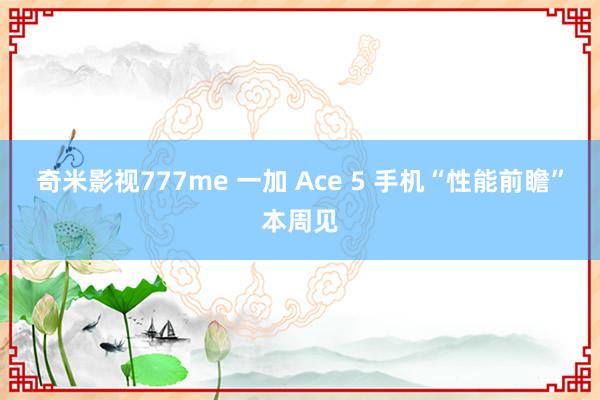 奇米影视777me 一加 Ace 5 手机“性能前瞻”本周见