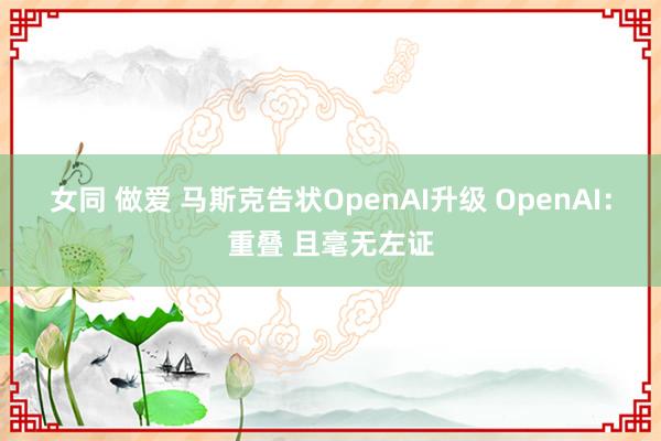 女同 做爱 马斯克告状OpenAI升级 OpenAI：重叠 且毫无左证