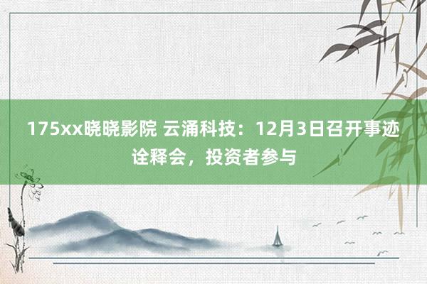 175xx晓晓影院 云涌科技：12月3日召开事迹诠释会，投资者参与