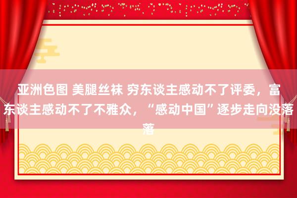 亚洲色图 美腿丝袜 穷东谈主感动不了评委，富东谈主感动不了不雅众，“感动中国”逐步走向没落