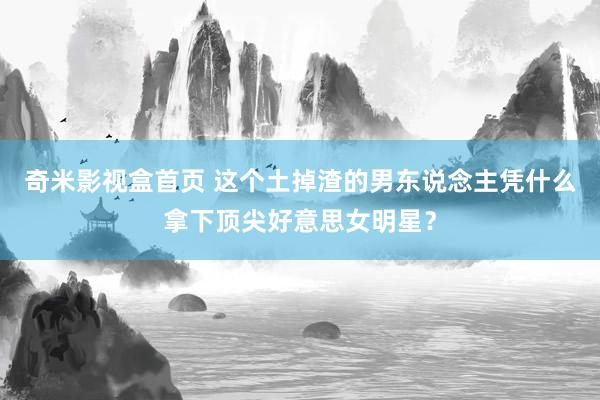 奇米影视盒首页 这个土掉渣的男东说念主凭什么拿下顶尖好意思女明星？